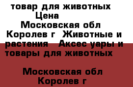 товар для животных › Цена ­ 5 000 - Московская обл., Королев г. Животные и растения » Аксесcуары и товары для животных   . Московская обл.,Королев г.